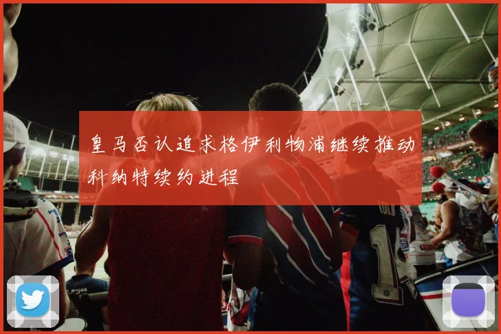 皇马否认追求格伊利物浦继续推动科纳特续约进程