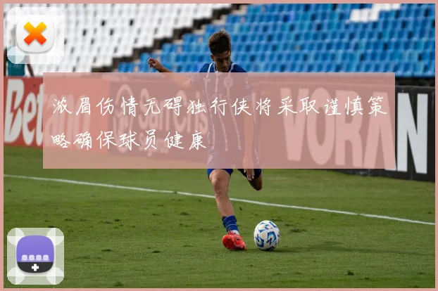 浓眉伤情无碍独行侠将采取谨慎策略确保球员健康