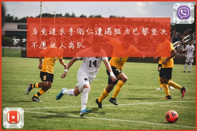 马竞追求李刚仁遭遇阻力巴黎坚决不愿放人离队